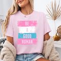 Be a Good Human T-Shirt | Inspirational Comfort Colors Graphic Tee